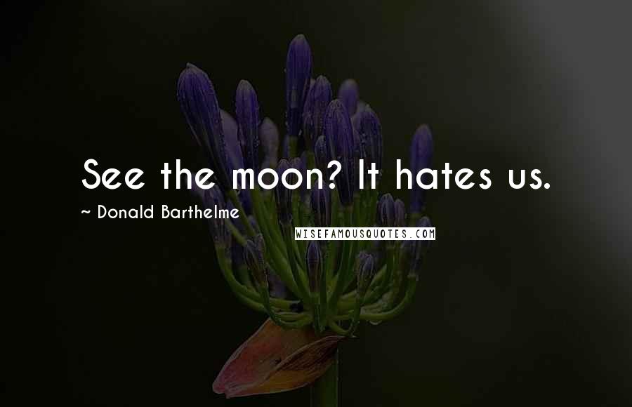 Donald Barthelme Quotes: See the moon? It hates us.