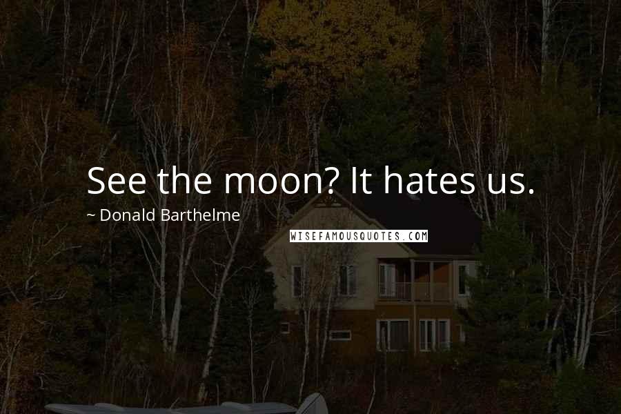 Donald Barthelme Quotes: See the moon? It hates us.