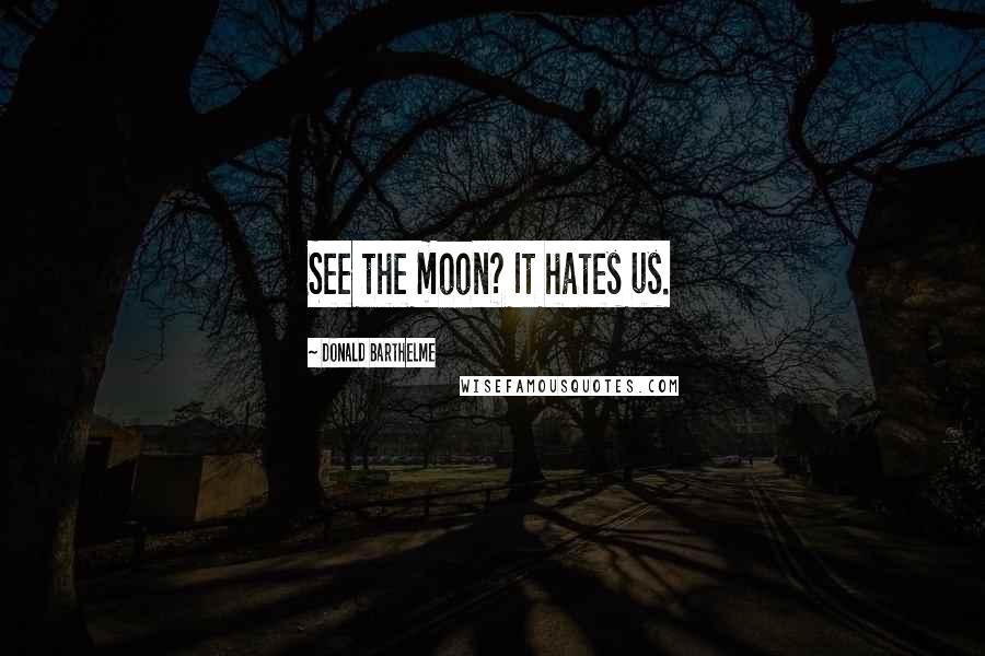 Donald Barthelme Quotes: See the moon? It hates us.