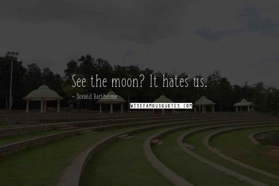Donald Barthelme Quotes: See the moon? It hates us.