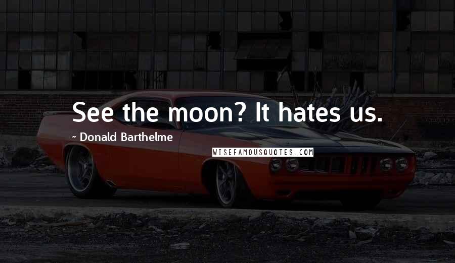 Donald Barthelme Quotes: See the moon? It hates us.