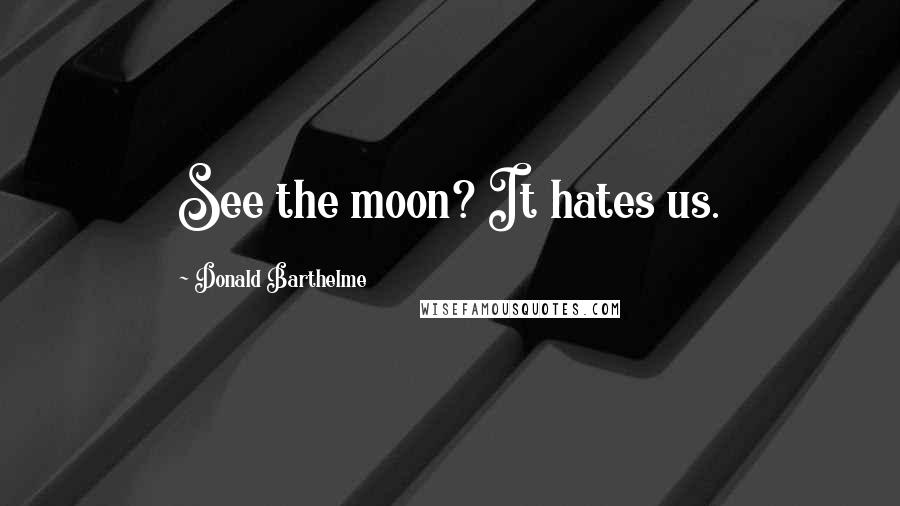 Donald Barthelme Quotes: See the moon? It hates us.