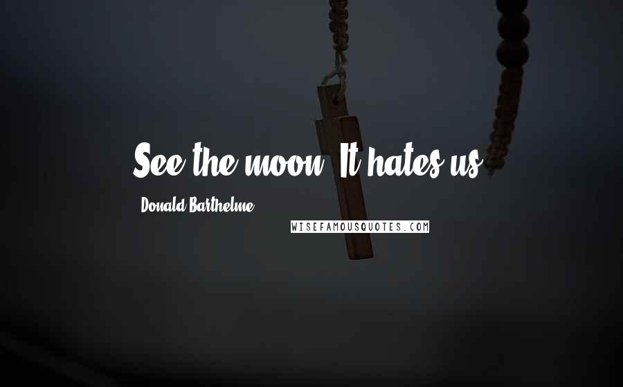 Donald Barthelme Quotes: See the moon? It hates us.