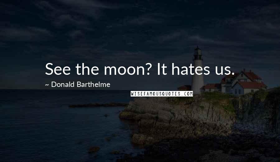 Donald Barthelme Quotes: See the moon? It hates us.