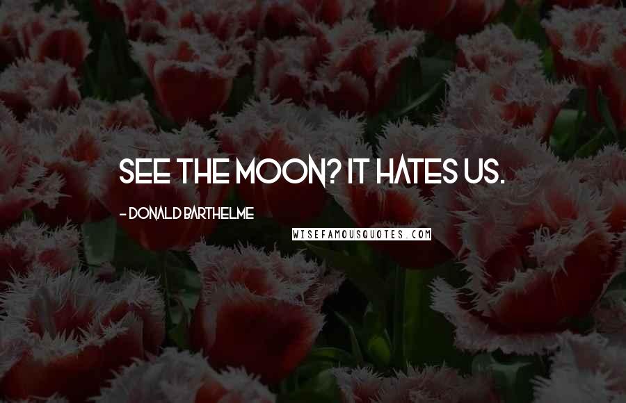 Donald Barthelme Quotes: See the moon? It hates us.