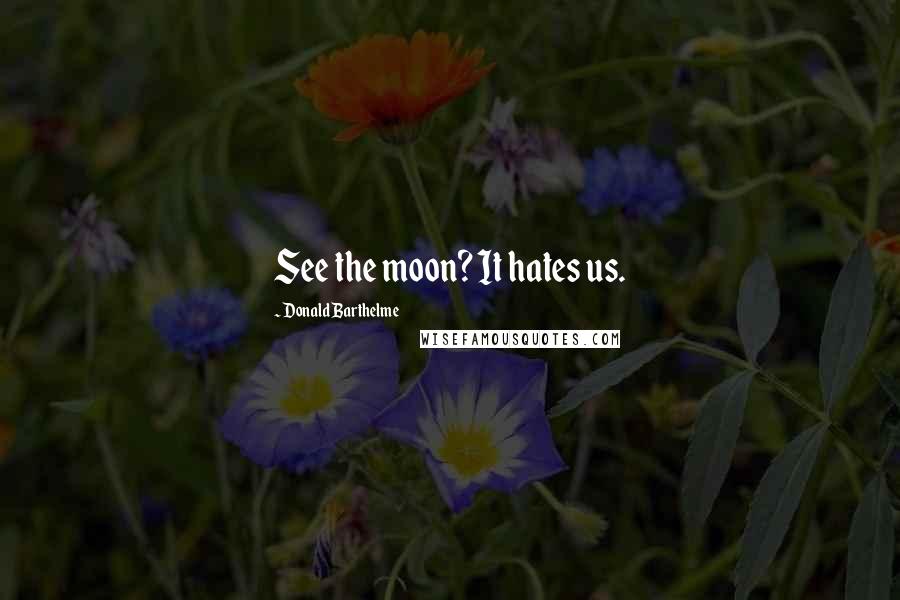 Donald Barthelme Quotes: See the moon? It hates us.
