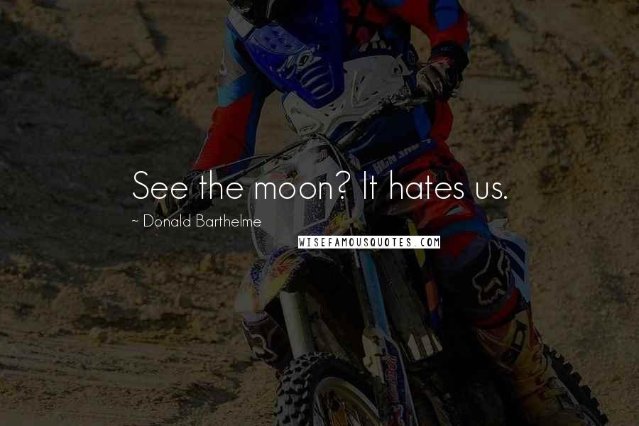 Donald Barthelme Quotes: See the moon? It hates us.