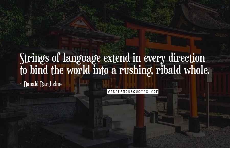 Donald Barthelme Quotes: Strings of language extend in every direction to bind the world into a rushing, ribald whole.