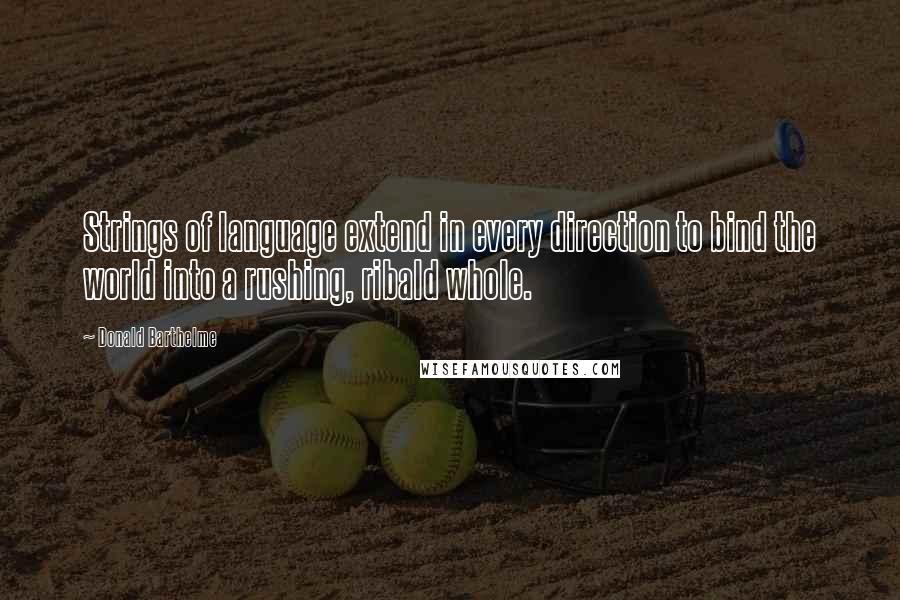 Donald Barthelme Quotes: Strings of language extend in every direction to bind the world into a rushing, ribald whole.