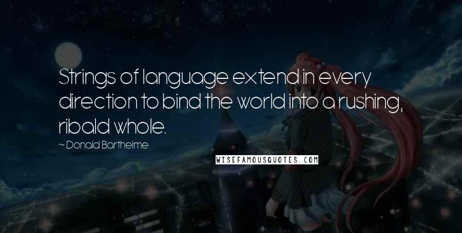 Donald Barthelme Quotes: Strings of language extend in every direction to bind the world into a rushing, ribald whole.