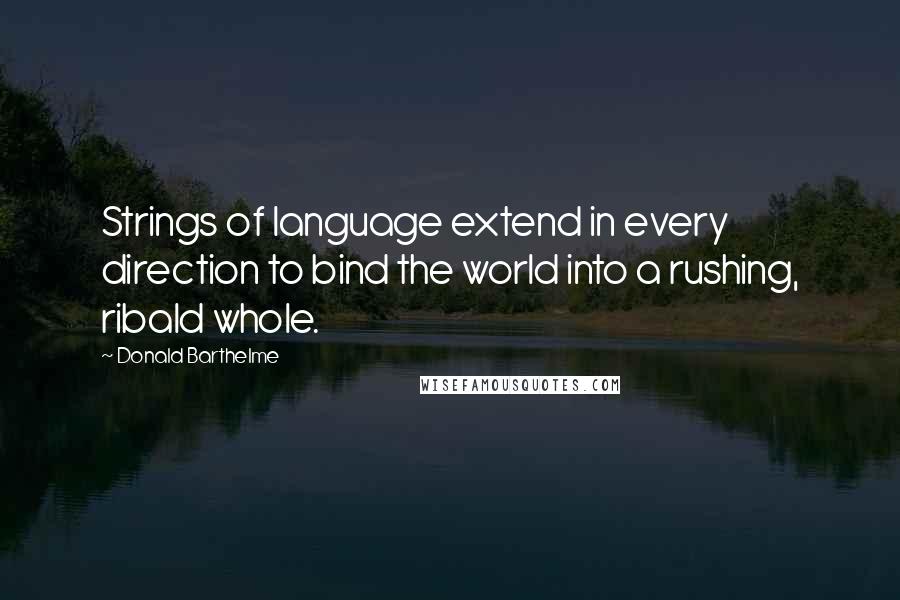 Donald Barthelme Quotes: Strings of language extend in every direction to bind the world into a rushing, ribald whole.