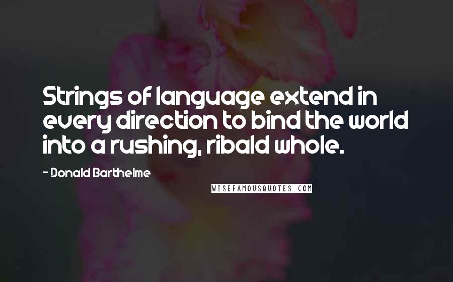 Donald Barthelme Quotes: Strings of language extend in every direction to bind the world into a rushing, ribald whole.