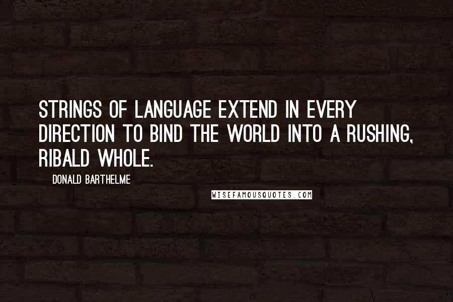 Donald Barthelme Quotes: Strings of language extend in every direction to bind the world into a rushing, ribald whole.