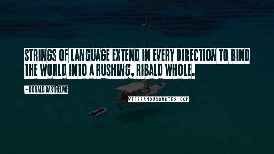 Donald Barthelme Quotes: Strings of language extend in every direction to bind the world into a rushing, ribald whole.