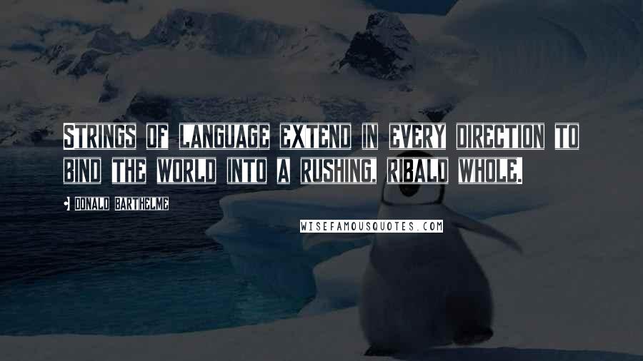 Donald Barthelme Quotes: Strings of language extend in every direction to bind the world into a rushing, ribald whole.