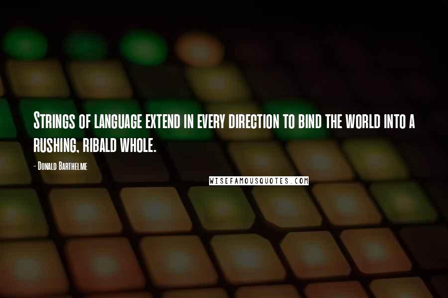 Donald Barthelme Quotes: Strings of language extend in every direction to bind the world into a rushing, ribald whole.