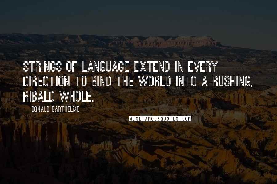 Donald Barthelme Quotes: Strings of language extend in every direction to bind the world into a rushing, ribald whole.