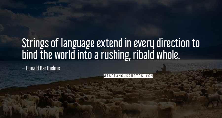 Donald Barthelme Quotes: Strings of language extend in every direction to bind the world into a rushing, ribald whole.