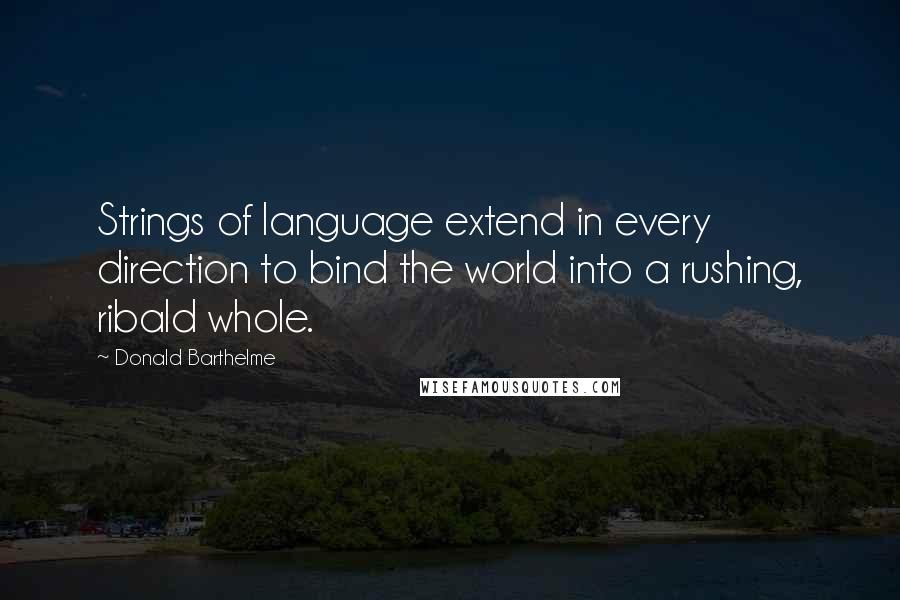 Donald Barthelme Quotes: Strings of language extend in every direction to bind the world into a rushing, ribald whole.