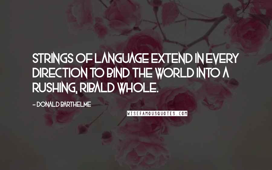 Donald Barthelme Quotes: Strings of language extend in every direction to bind the world into a rushing, ribald whole.