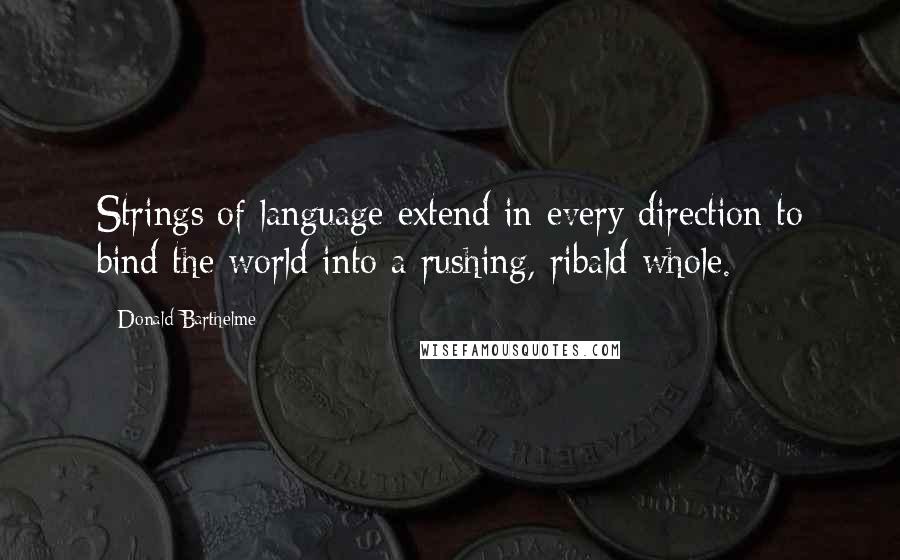 Donald Barthelme Quotes: Strings of language extend in every direction to bind the world into a rushing, ribald whole.