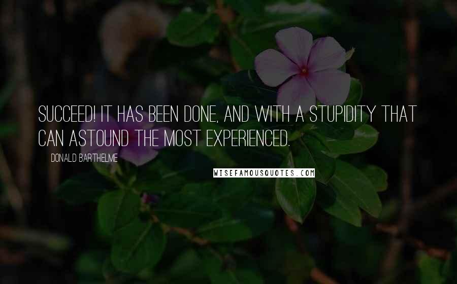 Donald Barthelme Quotes: Succeed! It has been done, and with a stupidity that can astound the most experienced.