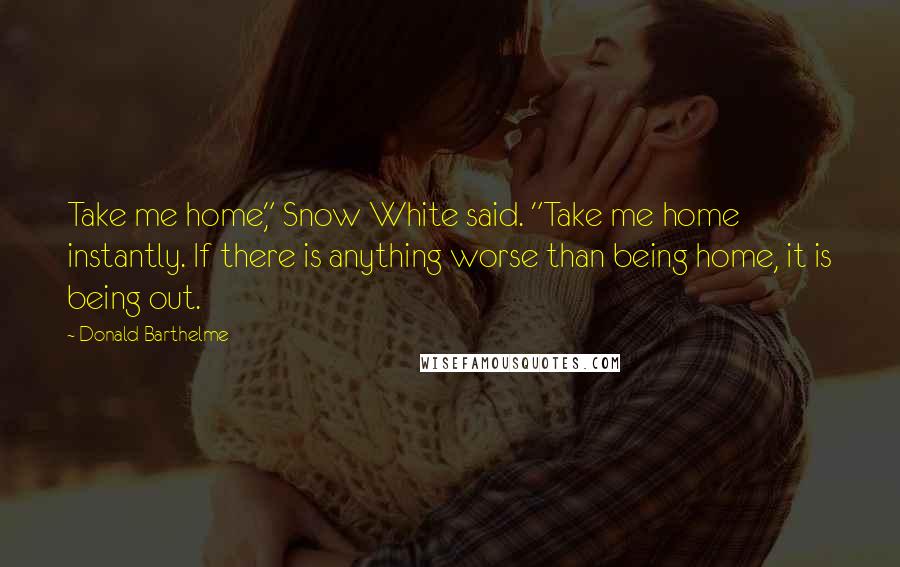 Donald Barthelme Quotes: Take me home," Snow White said. "Take me home instantly. If there is anything worse than being home, it is being out.