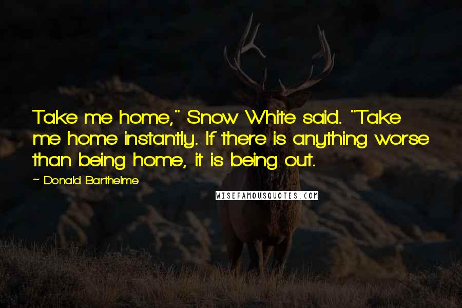Donald Barthelme Quotes: Take me home," Snow White said. "Take me home instantly. If there is anything worse than being home, it is being out.
