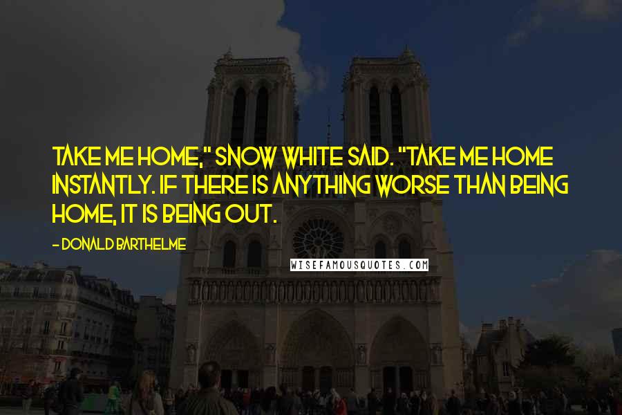 Donald Barthelme Quotes: Take me home," Snow White said. "Take me home instantly. If there is anything worse than being home, it is being out.