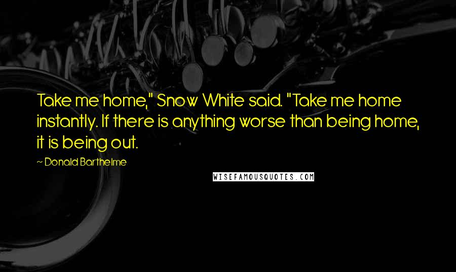 Donald Barthelme Quotes: Take me home," Snow White said. "Take me home instantly. If there is anything worse than being home, it is being out.