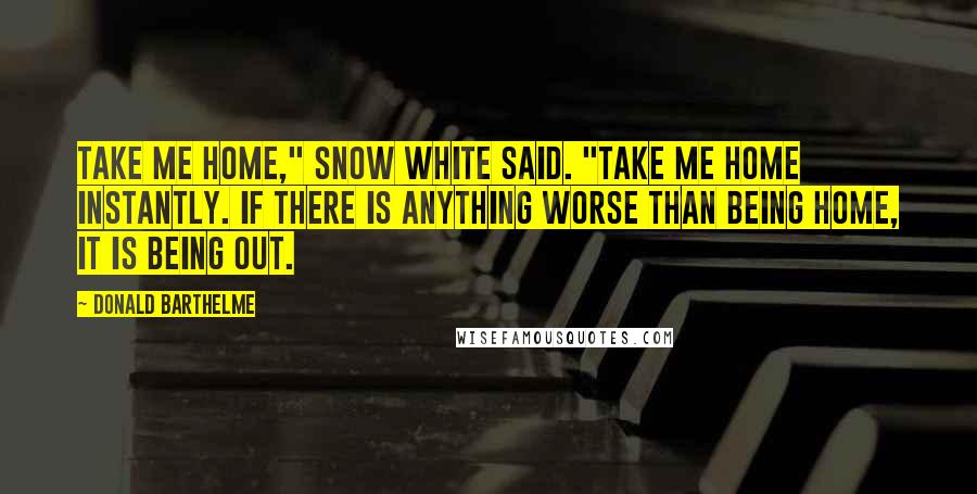 Donald Barthelme Quotes: Take me home," Snow White said. "Take me home instantly. If there is anything worse than being home, it is being out.