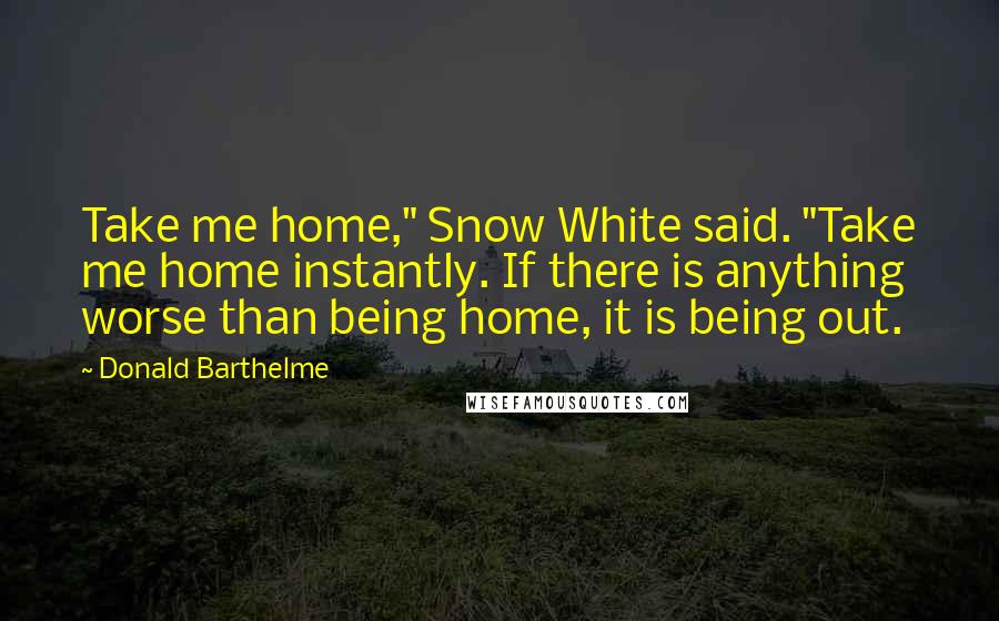 Donald Barthelme Quotes: Take me home," Snow White said. "Take me home instantly. If there is anything worse than being home, it is being out.