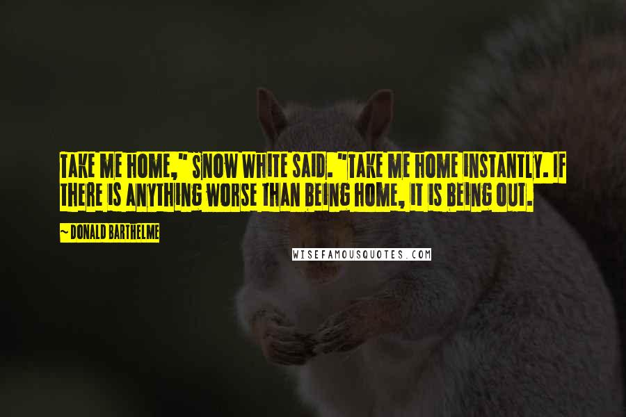 Donald Barthelme Quotes: Take me home," Snow White said. "Take me home instantly. If there is anything worse than being home, it is being out.