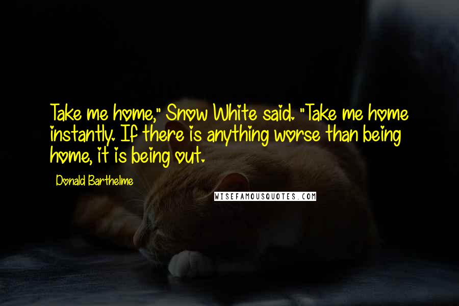Donald Barthelme Quotes: Take me home," Snow White said. "Take me home instantly. If there is anything worse than being home, it is being out.