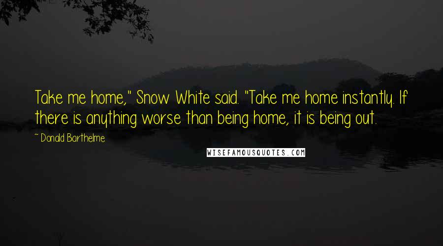 Donald Barthelme Quotes: Take me home," Snow White said. "Take me home instantly. If there is anything worse than being home, it is being out.