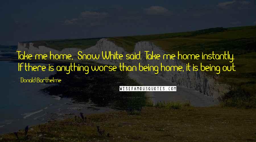 Donald Barthelme Quotes: Take me home," Snow White said. "Take me home instantly. If there is anything worse than being home, it is being out.