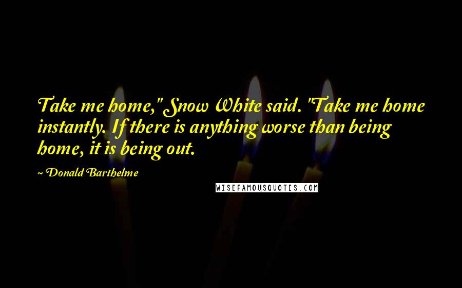 Donald Barthelme Quotes: Take me home," Snow White said. "Take me home instantly. If there is anything worse than being home, it is being out.
