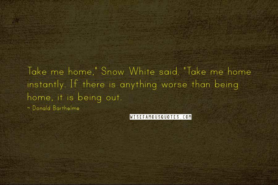 Donald Barthelme Quotes: Take me home," Snow White said. "Take me home instantly. If there is anything worse than being home, it is being out.