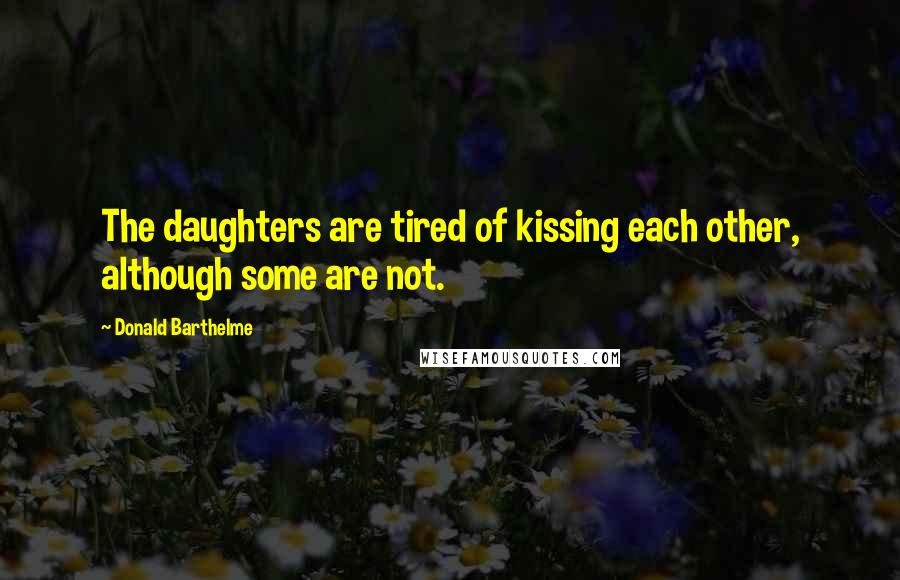 Donald Barthelme Quotes: The daughters are tired of kissing each other, although some are not.