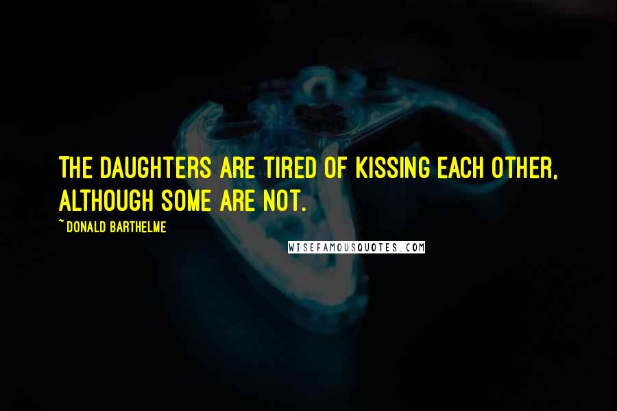 Donald Barthelme Quotes: The daughters are tired of kissing each other, although some are not.