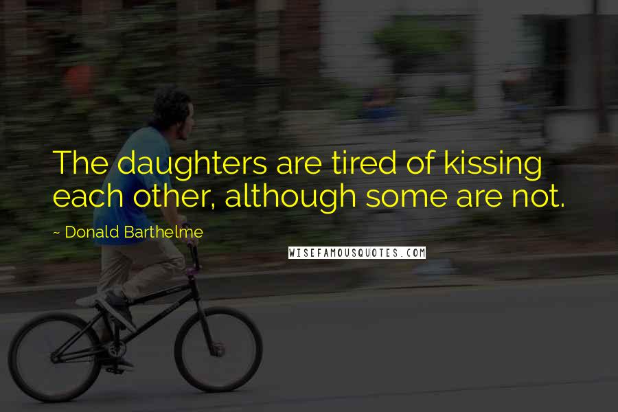 Donald Barthelme Quotes: The daughters are tired of kissing each other, although some are not.