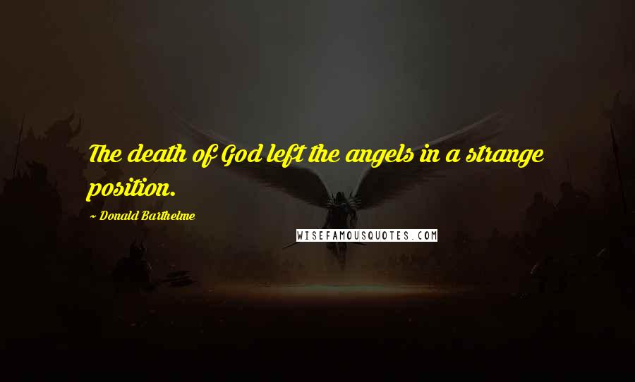 Donald Barthelme Quotes: The death of God left the angels in a strange position.