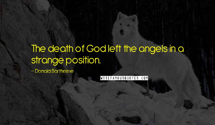 Donald Barthelme Quotes: The death of God left the angels in a strange position.