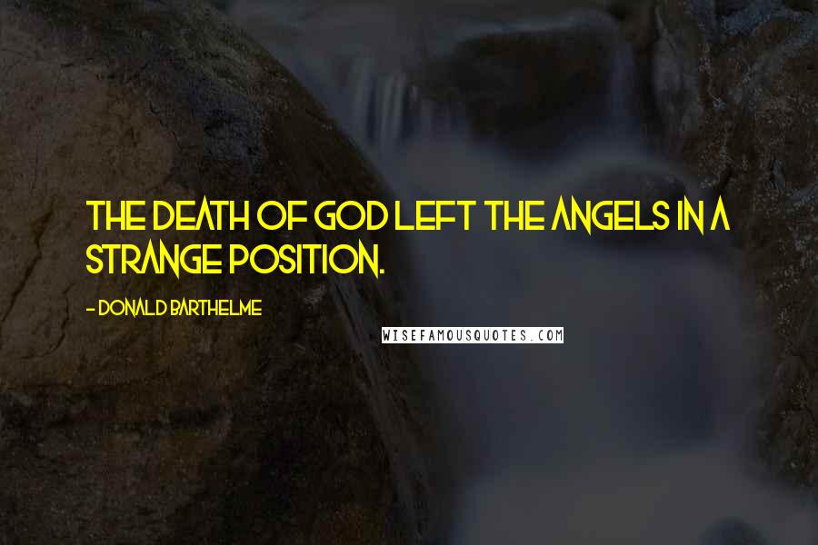Donald Barthelme Quotes: The death of God left the angels in a strange position.