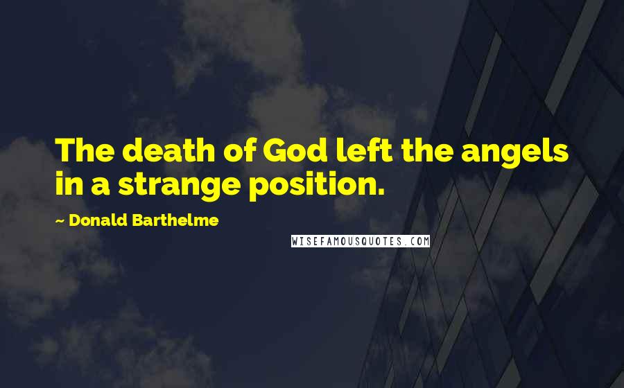 Donald Barthelme Quotes: The death of God left the angels in a strange position.