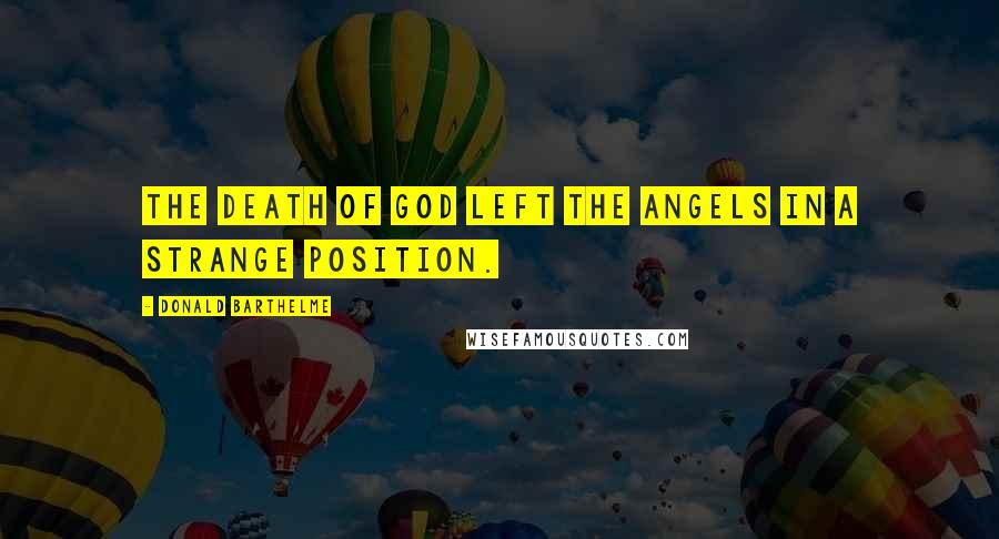 Donald Barthelme Quotes: The death of God left the angels in a strange position.