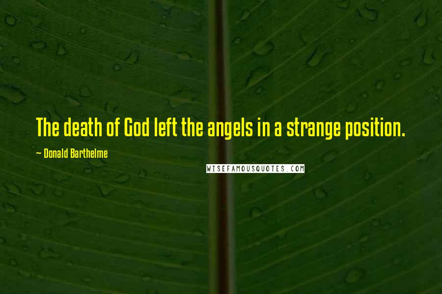 Donald Barthelme Quotes: The death of God left the angels in a strange position.