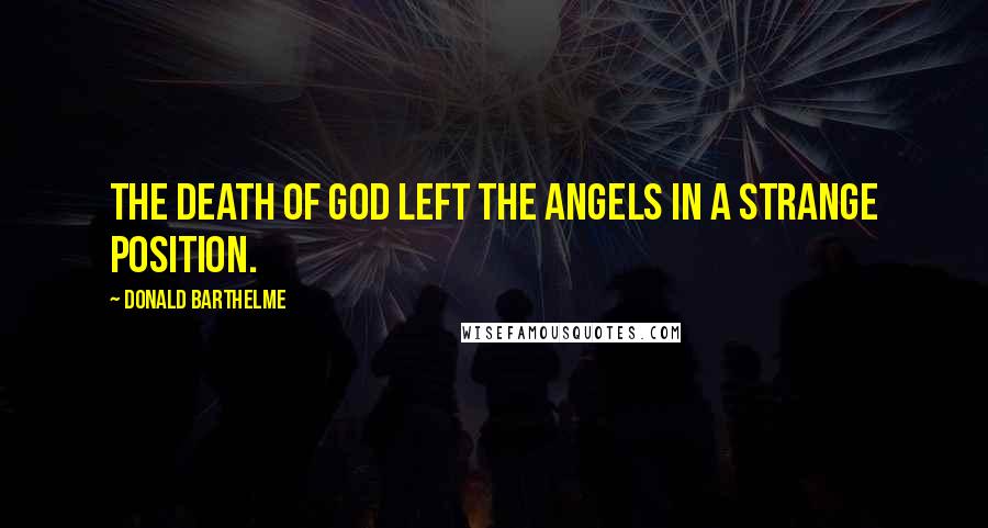 Donald Barthelme Quotes: The death of God left the angels in a strange position.