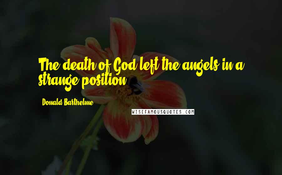 Donald Barthelme Quotes: The death of God left the angels in a strange position.