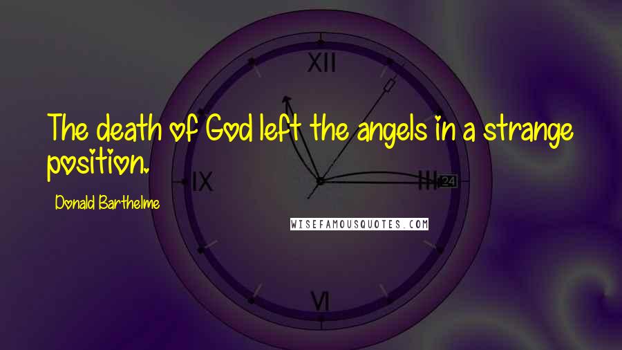 Donald Barthelme Quotes: The death of God left the angels in a strange position.